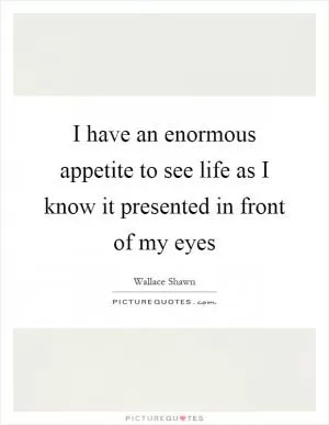 I have an enormous appetite to see life as I know it presented in front of my eyes Picture Quote #1