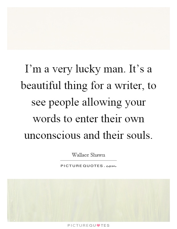 I'm a very lucky man. It's a beautiful thing for a writer, to see people allowing your words to enter their own unconscious and their souls Picture Quote #1