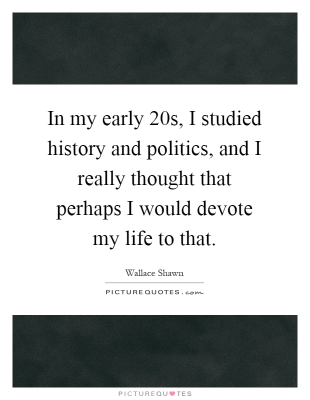 In my early 20s, I studied history and politics, and I really thought that perhaps I would devote my life to that Picture Quote #1