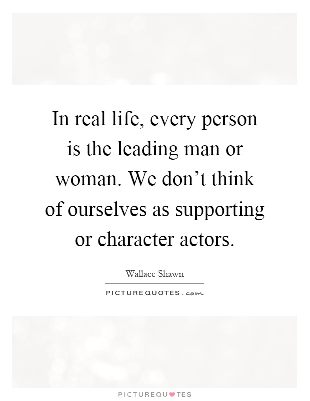 In real life, every person is the leading man or woman. We don't think of ourselves as supporting or character actors Picture Quote #1