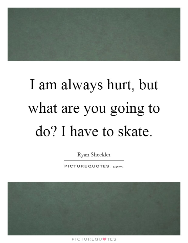 I am always hurt, but what are you going to do? I have to skate Picture Quote #1
