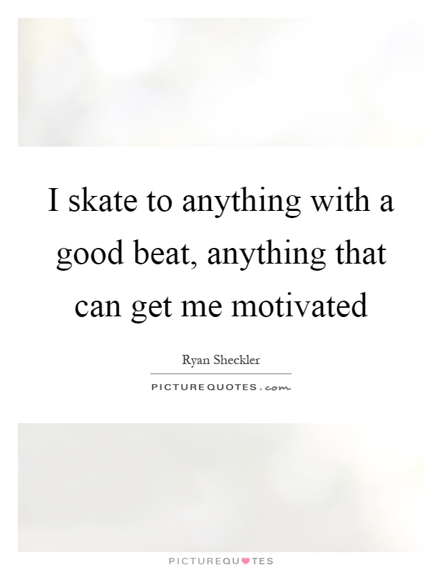 I skate to anything with a good beat, anything that can get me motivated Picture Quote #1
