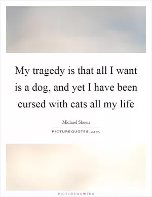 My tragedy is that all I want is a dog, and yet I have been cursed with cats all my life Picture Quote #1