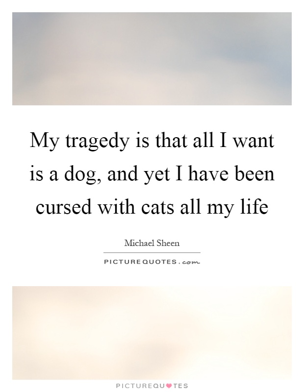 My tragedy is that all I want is a dog, and yet I have been cursed with cats all my life Picture Quote #1