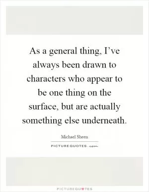 As a general thing, I’ve always been drawn to characters who appear to be one thing on the surface, but are actually something else underneath Picture Quote #1