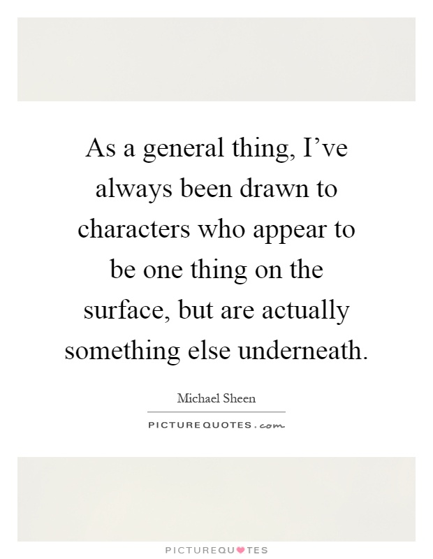 As a general thing, I've always been drawn to characters who appear to be one thing on the surface, but are actually something else underneath Picture Quote #1