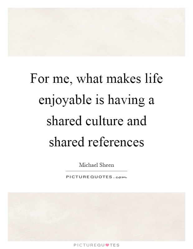 For me, what makes life enjoyable is having a shared culture and shared references Picture Quote #1