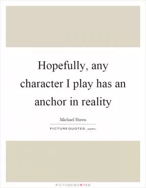Hopefully, any character I play has an anchor in reality Picture Quote #1
