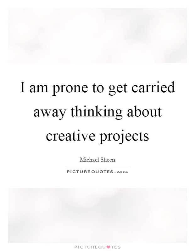 I am prone to get carried away thinking about creative projects Picture Quote #1
