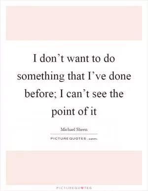 I don’t want to do something that I’ve done before; I can’t see the point of it Picture Quote #1