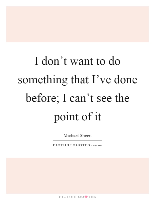 I don't want to do something that I've done before; I can't see the point of it Picture Quote #1
