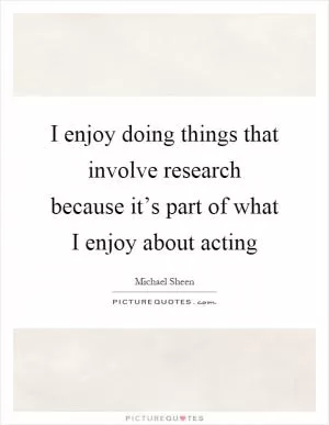 I enjoy doing things that involve research because it’s part of what I enjoy about acting Picture Quote #1