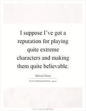 I suppose I’ve got a reputation for playing quite extreme characters and making them quite believable Picture Quote #1