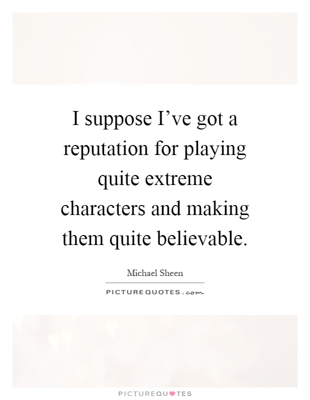 I suppose I've got a reputation for playing quite extreme characters and making them quite believable Picture Quote #1