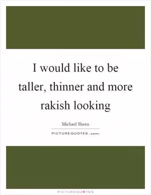I would like to be taller, thinner and more rakish looking Picture Quote #1