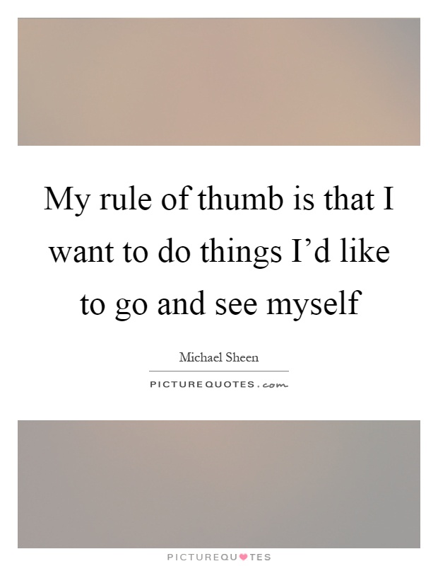 My rule of thumb is that I want to do things I'd like to go and see myself Picture Quote #1