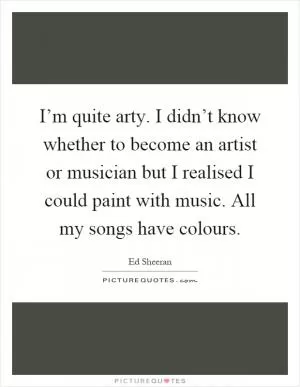 I’m quite arty. I didn’t know whether to become an artist or musician but I realised I could paint with music. All my songs have colours Picture Quote #1