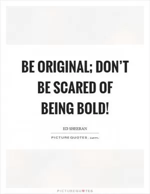 Be original; don’t be scared of being bold! Picture Quote #1