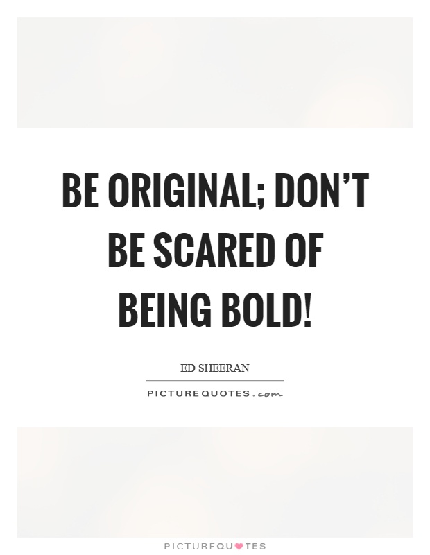 Be original; don't be scared of being bold! Picture Quote #1