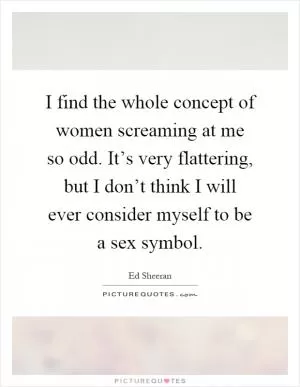 I find the whole concept of women screaming at me so odd. It’s very flattering, but I don’t think I will ever consider myself to be a sex symbol Picture Quote #1