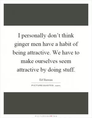 I personally don’t think ginger men have a habit of being attractive. We have to make ourselves seem attractive by doing stuff Picture Quote #1