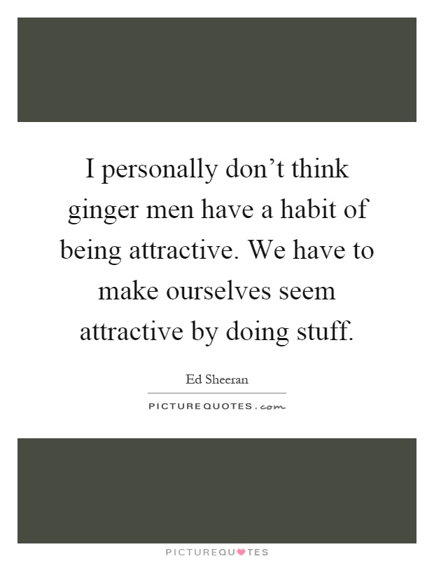 I personally don't think ginger men have a habit of being attractive. We have to make ourselves seem attractive by doing stuff Picture Quote #1