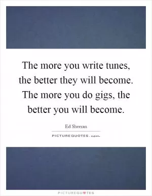 The more you write tunes, the better they will become. The more you do gigs, the better you will become Picture Quote #1