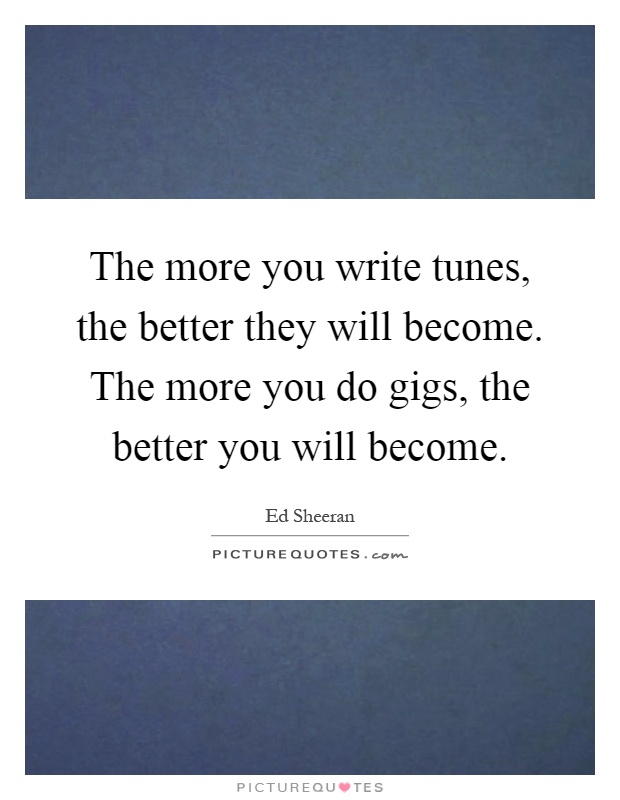 The more you write tunes, the better they will become. The more you do gigs, the better you will become Picture Quote #1