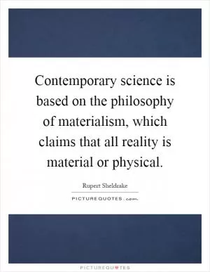 Contemporary science is based on the philosophy of materialism, which claims that all reality is material or physical Picture Quote #1