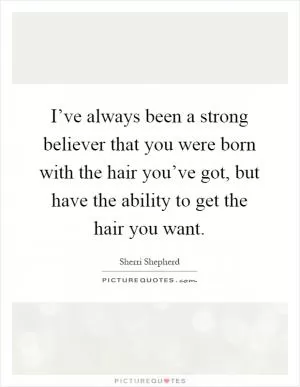 I’ve always been a strong believer that you were born with the hair you’ve got, but have the ability to get the hair you want Picture Quote #1