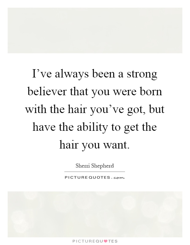 I've always been a strong believer that you were born with the hair you've got, but have the ability to get the hair you want Picture Quote #1