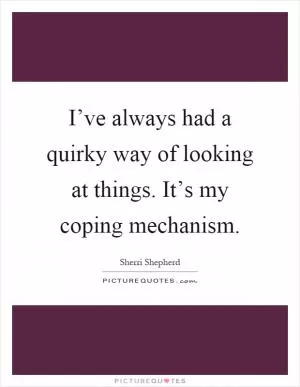 I’ve always had a quirky way of looking at things. It’s my coping mechanism Picture Quote #1