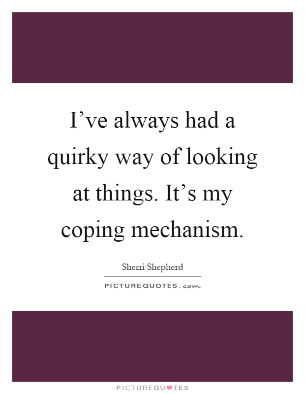 I've always had a quirky way of looking at things. It's my coping mechanism Picture Quote #1