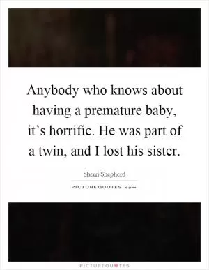 Anybody who knows about having a premature baby, it’s horrific. He was part of a twin, and I lost his sister Picture Quote #1