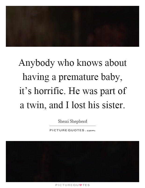 Anybody who knows about having a premature baby, it's horrific. He was part of a twin, and I lost his sister Picture Quote #1