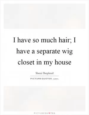 I have so much hair; I have a separate wig closet in my house Picture Quote #1