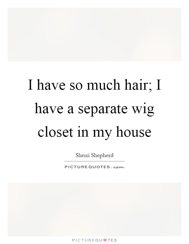 I have so much hair; I have a separate wig closet in my house Picture Quote #1