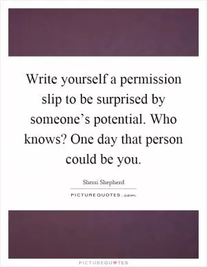 Write yourself a permission slip to be surprised by someone’s potential. Who knows? One day that person could be you Picture Quote #1