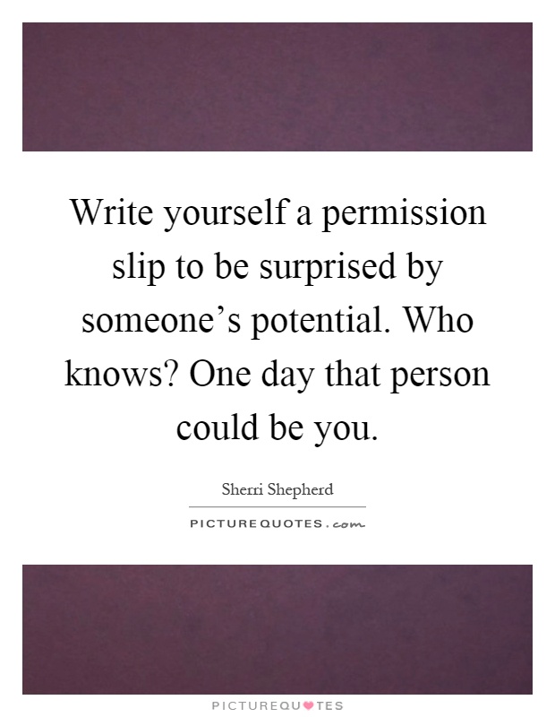 Write yourself a permission slip to be surprised by someone's potential. Who knows? One day that person could be you Picture Quote #1
