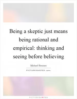 Being a skeptic just means being rational and empirical: thinking and seeing before believing Picture Quote #1