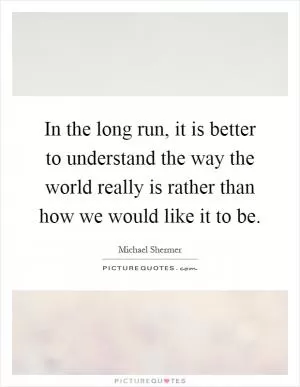In the long run, it is better to understand the way the world really is rather than how we would like it to be Picture Quote #1
