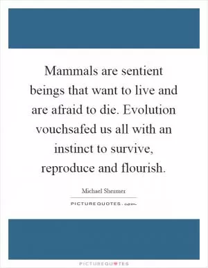 Mammals are sentient beings that want to live and are afraid to die. Evolution vouchsafed us all with an instinct to survive, reproduce and flourish Picture Quote #1