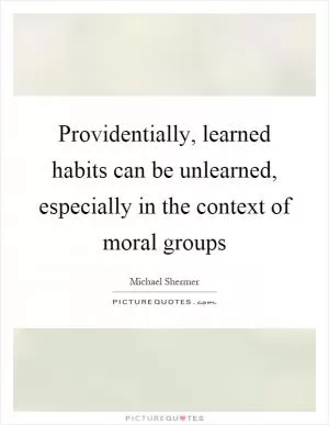 Providentially, learned habits can be unlearned, especially in the context of moral groups Picture Quote #1