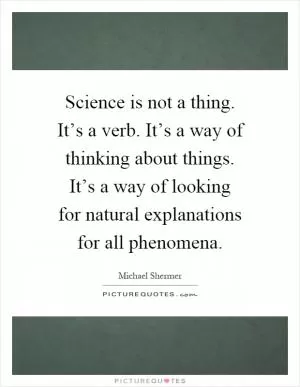 Science is not a thing. It’s a verb. It’s a way of thinking about things. It’s a way of looking for natural explanations for all phenomena Picture Quote #1