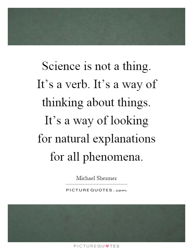 Science is not a thing. It's a verb. It's a way of thinking about things. It's a way of looking for natural explanations for all phenomena Picture Quote #1