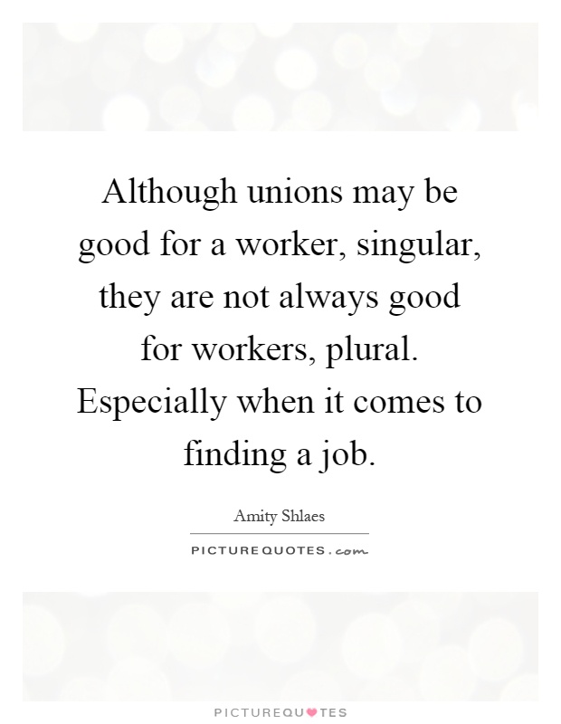 Although unions may be good for a worker, singular, they are not always good for workers, plural. Especially when it comes to finding a job Picture Quote #1