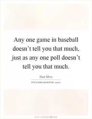 Any one game in baseball doesn’t tell you that much, just as any one poll doesn’t tell you that much Picture Quote #1