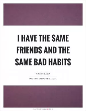 I have the same friends and the same bad habits Picture Quote #1