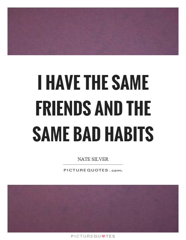 I have the same friends and the same bad habits Picture Quote #1
