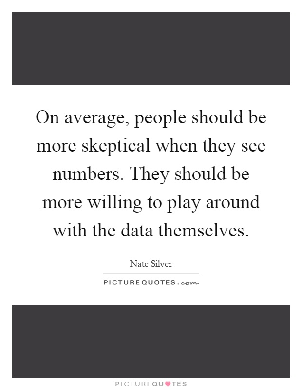 On average, people should be more skeptical when they see numbers. They should be more willing to play around with the data themselves Picture Quote #1